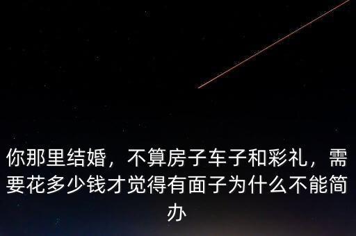 你那里結(jié)婚，不算房子車子和彩禮，需要花多少錢才覺得有面子為什么不能簡辦
