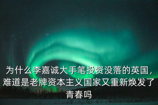 為什么李嘉誠大手筆投資沒落的英國，難道是老牌資本主義國家又重新煥發(fā)了青春嗎