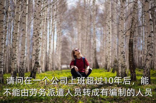 請問在一個公司上班超過10年后，能不能由勞務派遣人員轉成有編制的人員
