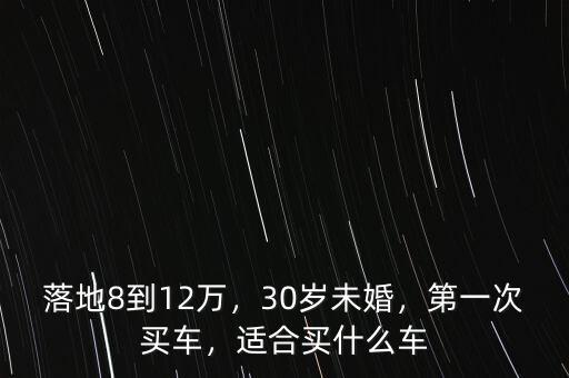 落地8到12萬(wàn)，30歲未婚，第一次買車，適合買什么車