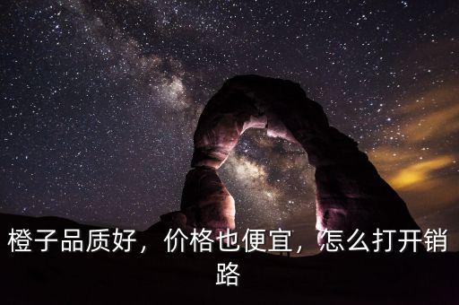 橙子品質(zhì)好，價(jià)格也便宜，怎么打開(kāi)銷(xiāo)路