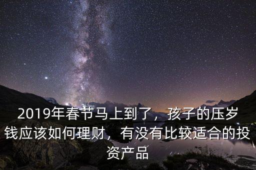 2019年春節(jié)馬上到了，孩子的壓歲錢應該如何理財，有沒有比較適合的投資產品