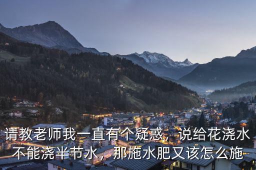請教老師我一直有個(gè)疑惑，說給花澆水不能澆半節(jié)水，那施水肥又該怎么施
