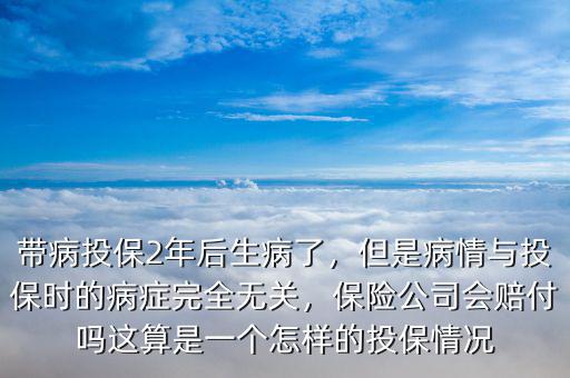 帶病投保2年后生病了，但是病情與投保時的病癥完全無關(guān)，保險公司會賠付嗎這算是一個怎樣的投保情況