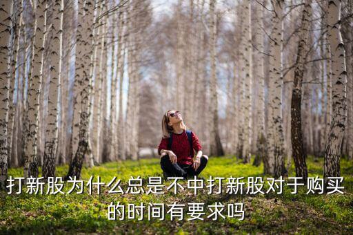 打新股為什么總是不中打新股對(duì)于購買的時(shí)間有要求嗎