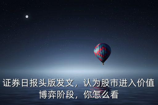 證券日?qǐng)?bào)頭版發(fā)文，認(rèn)為股市進(jìn)入價(jià)值博弈階段，你怎么看