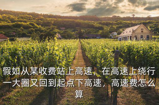 假如從某收費站上高速，在高速上繞行一大圈又回到起點下高速，高速費怎么算