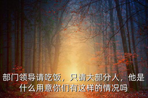 部門領(lǐng)導(dǎo)請吃飯，只請大部分人，他是什么用意你們有這樣的情況嗎