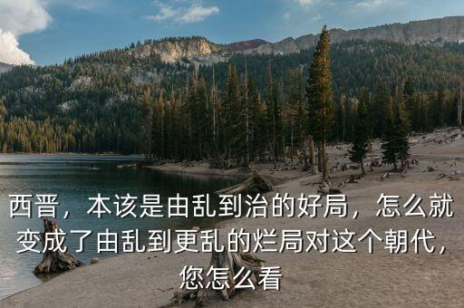 西晉，本該是由亂到治的好局，怎么就變成了由亂到更亂的爛局對(duì)這個(gè)朝代，您怎么看