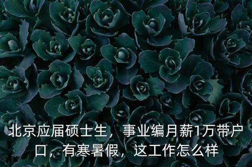 北京應(yīng)屆碩士生，事業(yè)編月薪1萬帶戶口，有寒暑假，這工作怎么樣