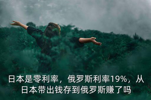 日本是零利率，俄羅斯利率19%，從日本帶出錢存到俄羅斯賺了嗎