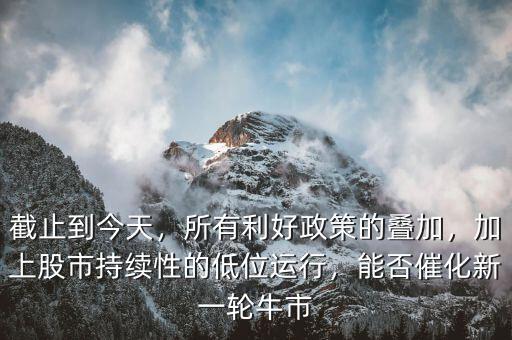 截止到今天，所有利好政策的疊加，加上股市持續(xù)性的低位運行，能否催化新一輪牛市