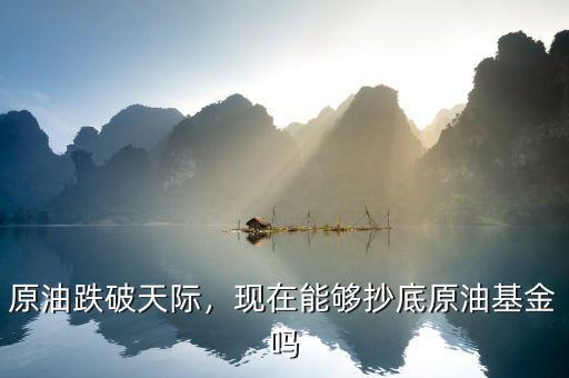 原油跌破天際，現(xiàn)在能夠抄底原油基金嗎