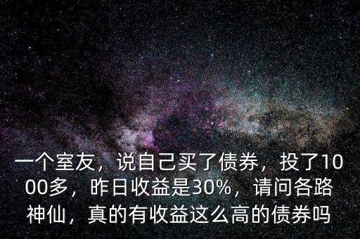 一個室友，說自己買了債券，投了1000多，昨日收益是30%，請問各路神仙，真的有收益這么高的債券嗎
