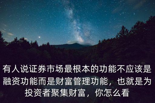 有人說(shuō)證券市場(chǎng)最根本的功能不應(yīng)該是融資功能而是財(cái)富管理功能，也就是為投資者聚集財(cái)富，你怎么看