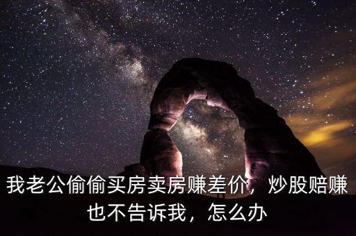 我老公偷偷買房賣房賺差價(jià)，炒股賠賺也不告訴我，怎么辦