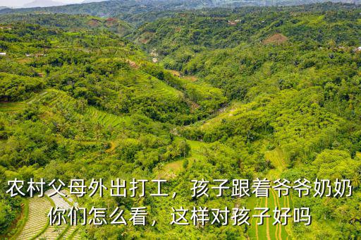 農(nóng)村父母外出打工，孩子跟著爺爺奶奶你們怎么看，這樣對孩子好嗎