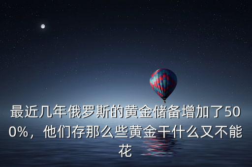 最近幾年俄羅斯的黃金儲備增加了500%，他們存那么些黃金干什么又不能花