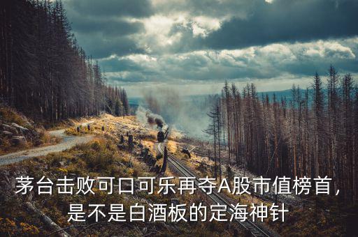 茅臺擊敗可口可樂再奪A股市值榜首，是不是白酒板的定海神針