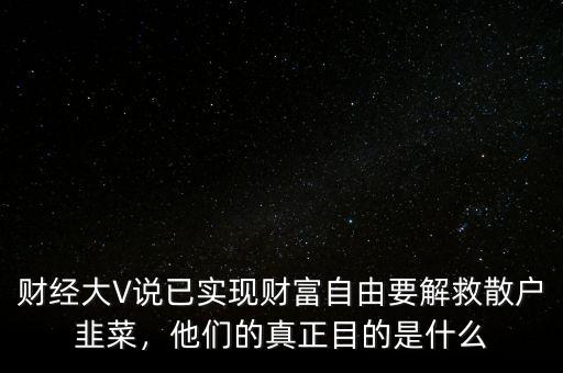 財經(jīng)大V說已實現(xiàn)財富自由要解救散戶韭菜，他們的真正目的是什么