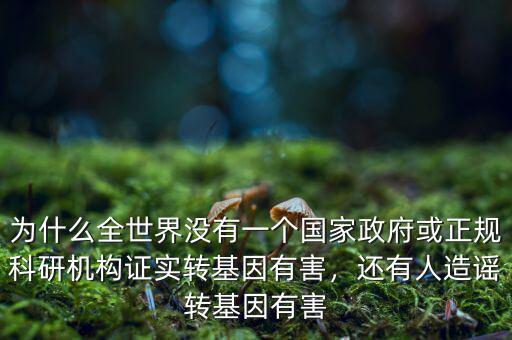 為什么全世界沒有一個國家政府或正規(guī)科研機構(gòu)證實轉(zhuǎn)基因有害，還有人造謠轉(zhuǎn)基因有害