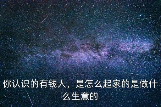 你認(rèn)識的有錢人，是怎么起家的是做什么生意的
