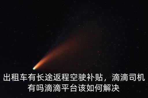 出租車有長途返程空駛補(bǔ)貼，滴滴司機(jī)有嗎滴滴平臺(tái)該如何解決