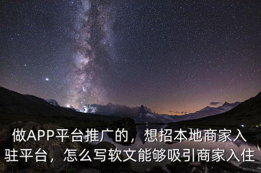 做APP平臺推廣的，想招本地商家入駐平臺，怎么寫軟文能夠吸引商家入住