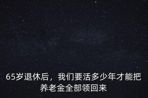 65歲退休后，我們要活多少年才能把養(yǎng)老金全部領(lǐng)回來