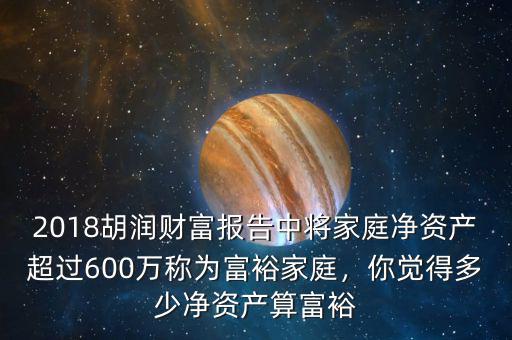 2018胡潤財富報告中將家庭凈資產(chǎn)超過600萬稱為富裕家庭，你覺得多少凈資產(chǎn)算富裕