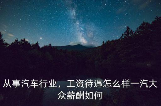 從事汽車行業(yè)，工資待遇怎么樣一汽大眾薪酬如何