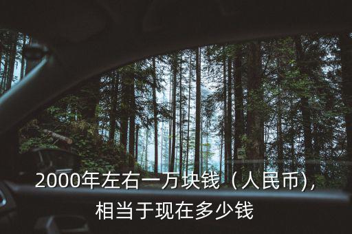 2000年左右一萬塊錢（人民幣)，相當(dāng)于現(xiàn)在多少錢