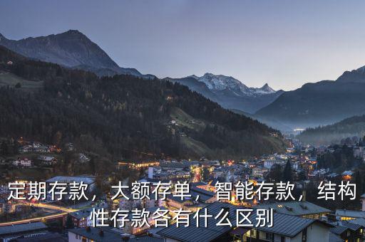 定期存款，大額存單，智能存款，結(jié)構(gòu)性存款各有什么區(qū)別
