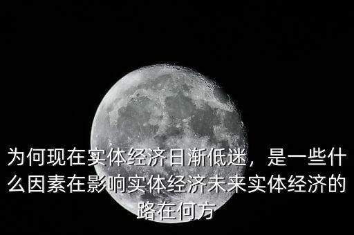 為何現在實體經濟日漸低迷，是一些什么因素在影響實體經濟未來實體經濟的路在何方