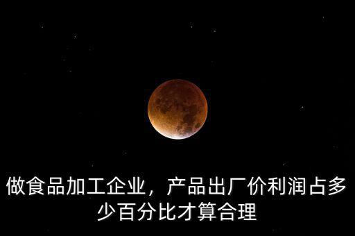 做食品加工企業(yè)，產品出廠價利潤占多少百分比才算合理