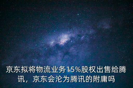 京東擬將物流業(yè)務15%股權出售給騰訊，京東會淪為騰訊的附庸嗎