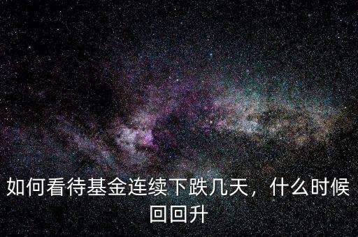 如何看待基金連續(xù)下跌幾天，什么時候回回升