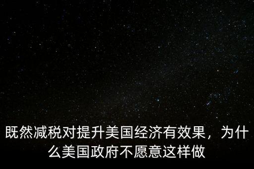 既然減稅對(duì)提升美國經(jīng)濟(jì)有效果，為什么美國政府不愿意這樣做