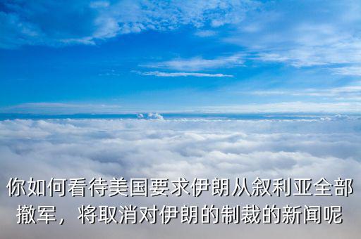 你如何看待美國(guó)要求伊朗從敘利亞全部撤軍，將取消對(duì)伊朗的制裁的新聞呢