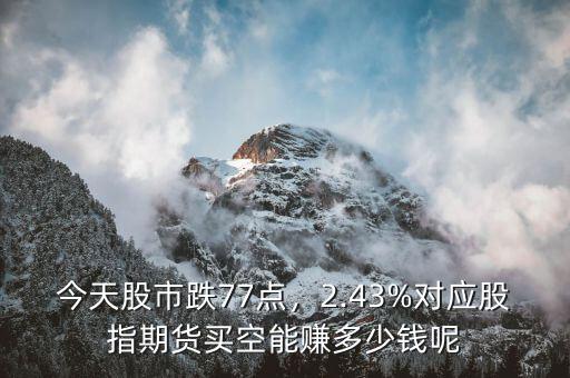 今天股市跌77點(diǎn)，2.43%對(duì)應(yīng)股指期貨買(mǎi)空能賺多少錢(qián)呢