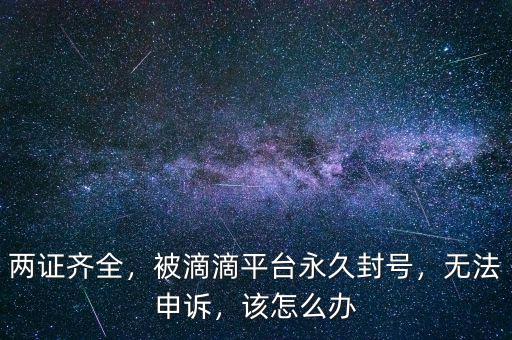 兩證齊全，被滴滴平臺永久封號，無法申訴，該怎么辦