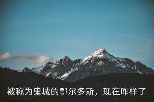 被稱為鬼城的鄂爾多斯，現(xiàn)在咋樣了