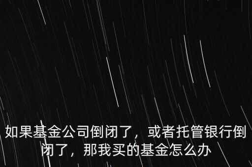 如果基金公司倒閉了，或者托管銀行倒閉了，那我買的基金怎么辦