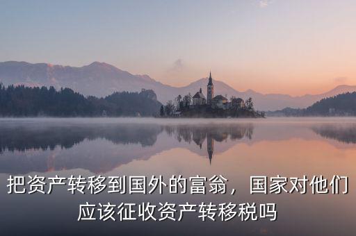 把資產(chǎn)轉(zhuǎn)移到國外的富翁，國家對他們應(yīng)該征收資產(chǎn)轉(zhuǎn)移稅嗎