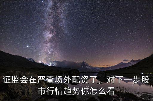 證監(jiān)會(huì)在嚴(yán)查場(chǎng)外配資了，對(duì)下一步股市行情趨勢(shì)你怎么看