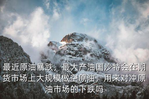 最近原油暴跌，最大產(chǎn)油國(guó)沙特會(huì)在期貨市場(chǎng)上大規(guī)模做空原油，用來(lái)對(duì)沖原油市場(chǎng)的下跌嗎