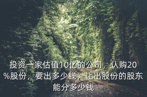 投資一家估值10億的公司，認購20%股份，要出多少錢，讓出股份的股東能分多少錢