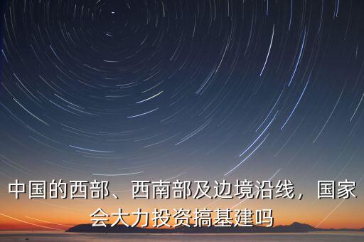 中國(guó)的西部、西南部及邊境沿線，國(guó)家會(huì)大力投資搞基建嗎