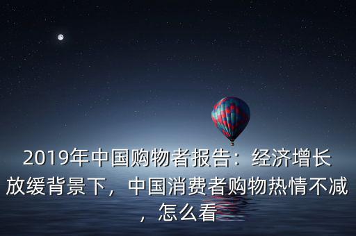 2019年中國購物者報告：經濟增長放緩背景下，中國消費者購物熱情不減，怎么看