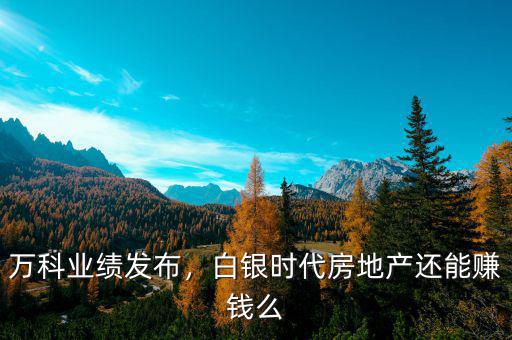萬科業(yè)績發(fā)布，白銀時代房地產(chǎn)還能賺錢么
